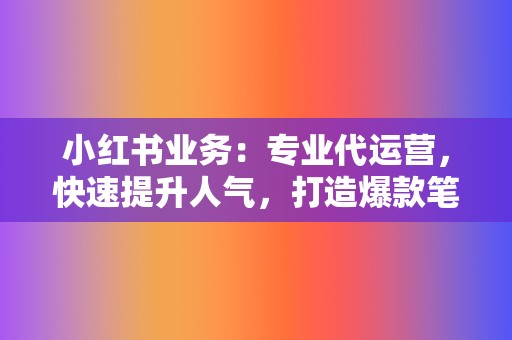 小红书业务：专业代运营，快速提升人气，打造爆款笔记！