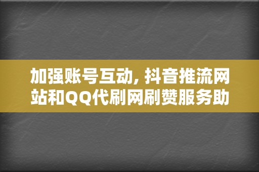 加强账号互动, 抖音推流网站和QQ代刷网刷赞服务助你一臂之力  第2张