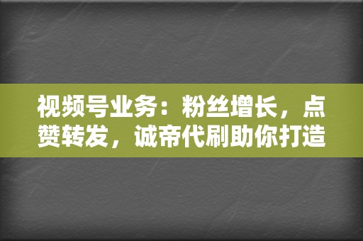 视频号业务：粉丝增长，点赞转发，诚帝代刷助你打造视频号爆款！  第2张