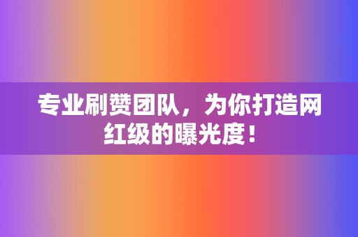 专业刷赞团队，为你打造网红级的曝光度！