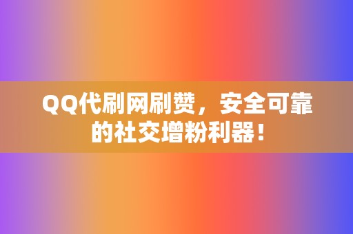 QQ代刷网刷赞，安全可靠的社交增粉利器！