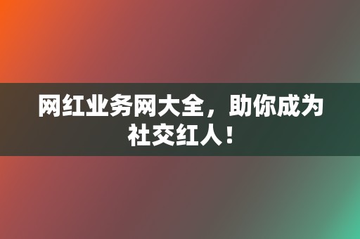 网红业务网大全，助你成为社交红人！