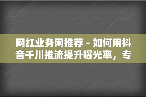 网红业务网推荐 - 如何用抖音千川推流提升曝光率，专业刷赞和刷播放服务精选