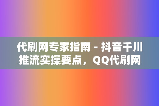 代刷网专家指南 - 抖音千川推流实操要点，QQ代刷网刷赞与刷播放服务全程指导