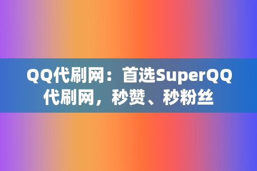 QQ代刷网：首选SuperQQ代刷网，秒赞、秒粉丝