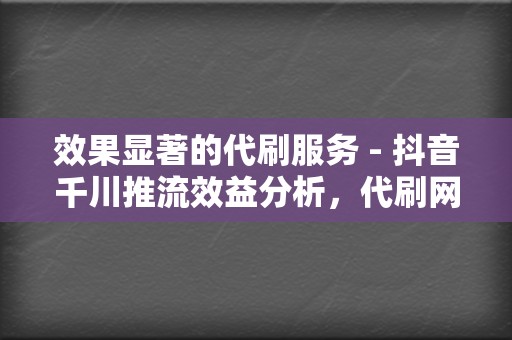 效果显著的代刷服务 - 抖音千川推流效益分析，代刷网助你高效刷赞和提升播放量