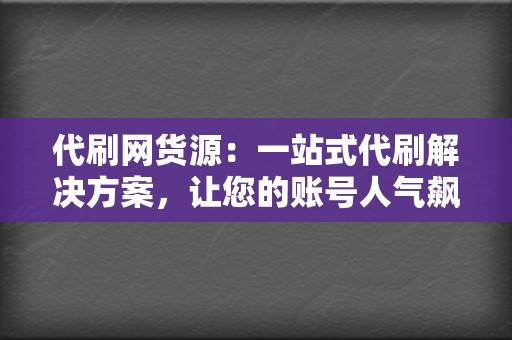 代刷网货源：一站式代刷解决方案，让您的账号人气飙升！