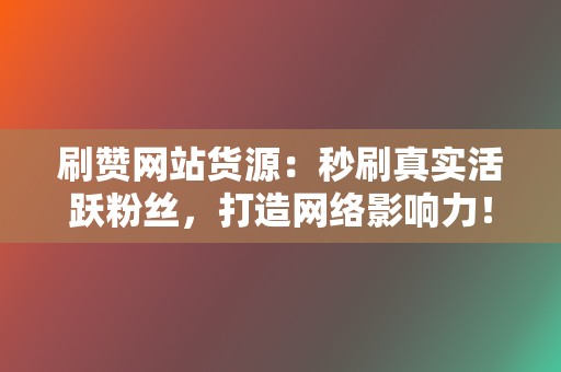 刷赞网站货源：秒刷真实活跃粉丝，打造网络影响力！