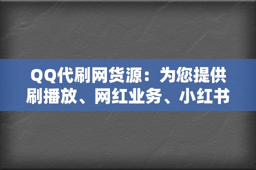 QQ代刷网货源：为您提供刷播放、网红业务、小红书业务、视频号业务，助您轻松打造网络人气！