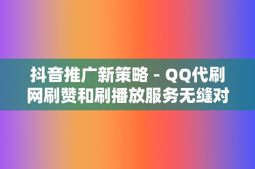 抖音推广新策略 - QQ代刷网刷赞和刷播放服务无缝对接千川推流体系，快速提升账号热度