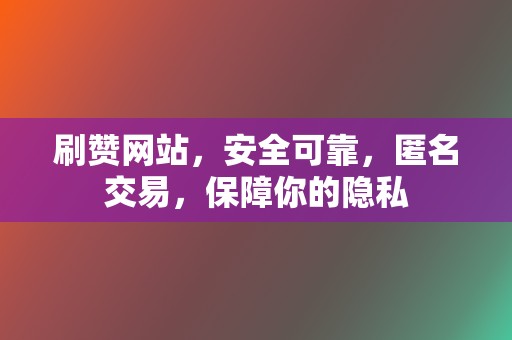 刷赞网站，安全可靠，匿名交易，保障你的隐私