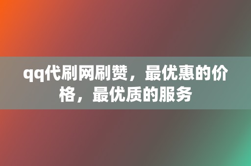 qq代刷网刷赞，最优惠的价格，最优质的服务