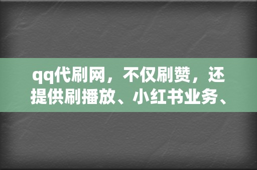 qq代刷网，不仅刷赞，还提供刷播放、小红书业务、视频号业务等全方位服务