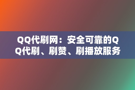 QQ代刷网：安全可靠的QQ代刷、刷赞、刷播放服务