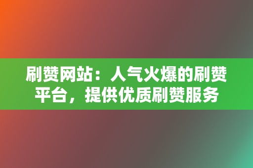 刷赞网站：人气火爆的刷赞平台，提供优质刷赞服务  第2张