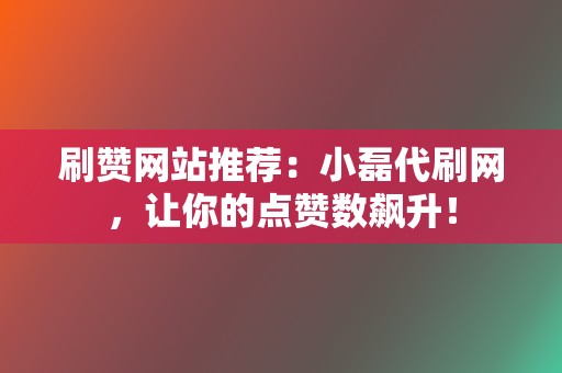 刷赞网站推荐：小磊代刷网，让你的点赞数飙升！