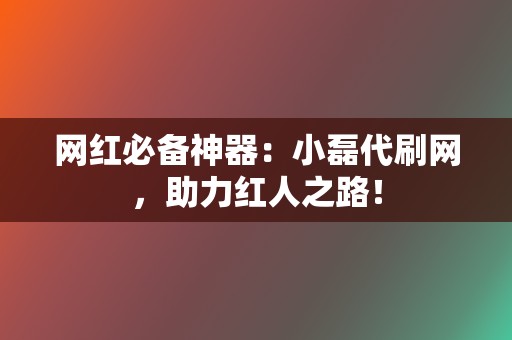 网红必备神器：小磊代刷网，助力红人之路！