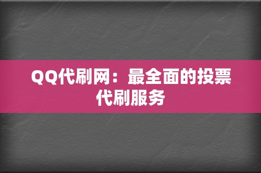 QQ代刷网：最全面的投票代刷服务