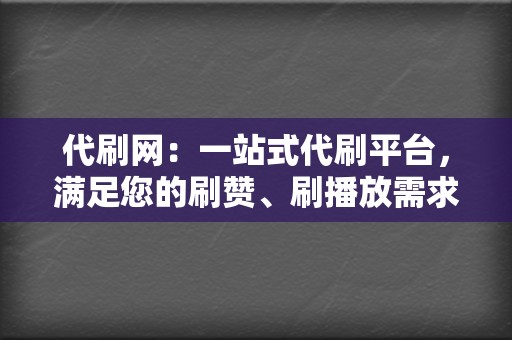 代刷网：一站式代刷平台，满足您的刷赞、刷播放需求