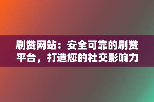 刷赞网站：安全可靠的刷赞平台，打造您的社交影响力