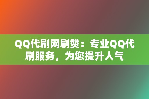 QQ代刷网刷赞：专业QQ代刷服务，为您提升人气