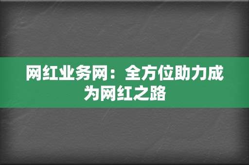 网红业务网：全方位助力成为网红之路