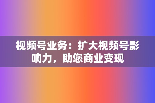 视频号业务：扩大视频号影响力，助您商业变现