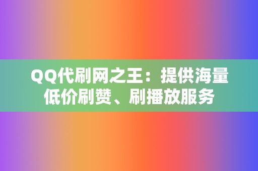 QQ代刷网之王：提供海量低价刷赞、刷播放服务