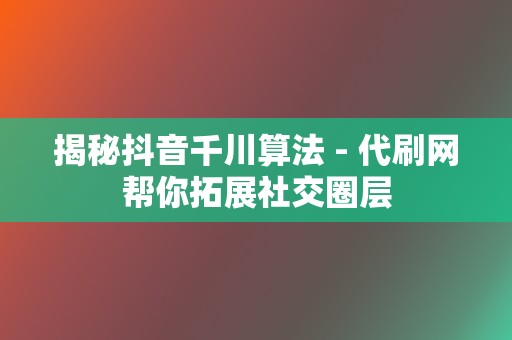 揭秘抖音千川算法 - 代刷网帮你拓展社交圈层