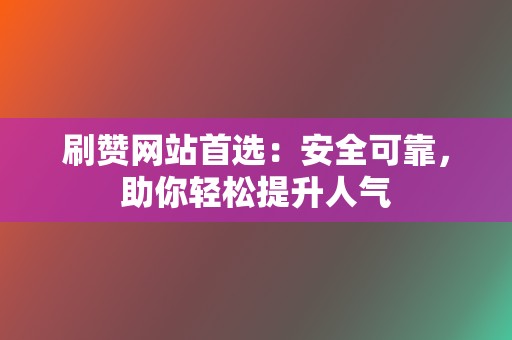 刷赞网站首选：安全可靠，助你轻松提升人气