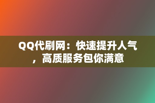 QQ代刷网：快速提升人气，高质服务包你满意