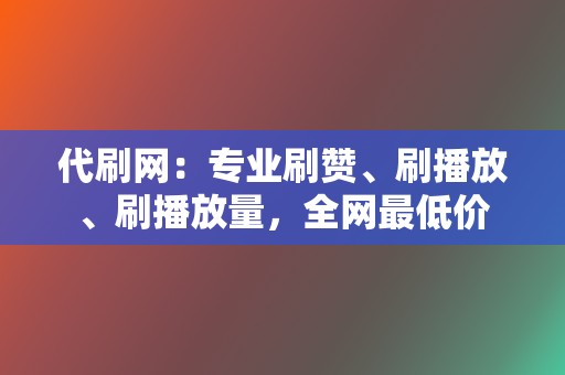 代刷网：专业刷赞、刷播放、刷播放量，全网最低价