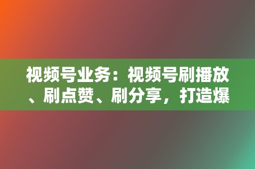 视频号业务：视频号刷播放、刷点赞、刷分享，打造爆款视频