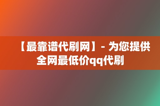 【最靠谱代刷网】- 为您提供全网最低价qq代刷  第2张