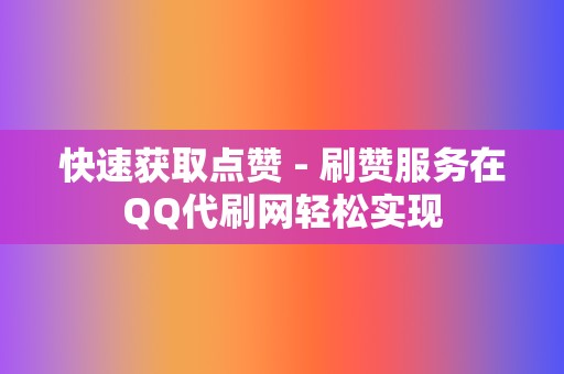 快速获取点赞 - 刷赞服务在QQ代刷网轻松实现