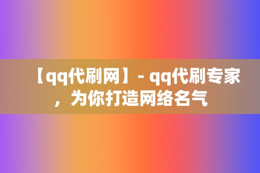 【qq代刷网】- qq代刷专家，为你打造网络名气