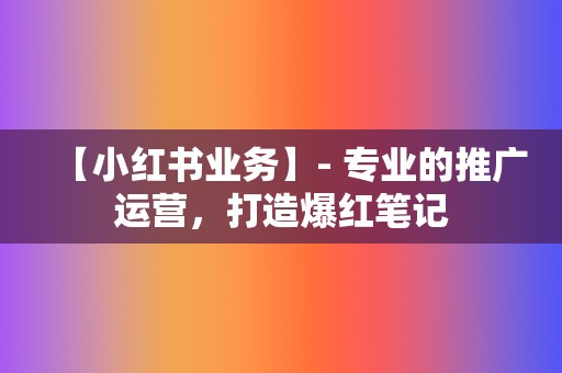 【小红书业务】- 专业的推广运营，打造爆红笔记