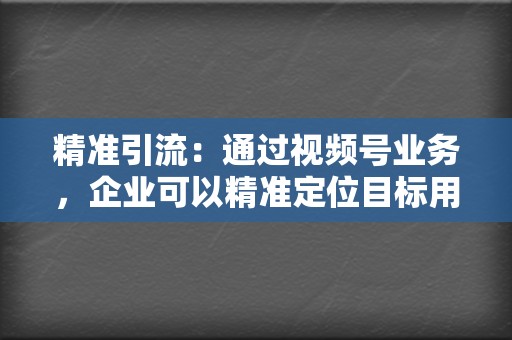 精准引流：通过视频号业务，企业可以精准定位目标用户，获取海量优质流量。  第2张