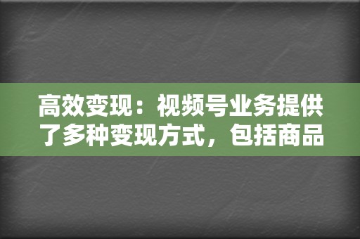 高效变现：视频号业务提供了多种变现方式，包括商品带货、直播打赏、广告收益等，帮助企业快速实现营收增长。