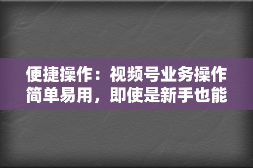 便捷操作：视频号业务操作简单易用，即使是新手也能轻松上手，快速开展视频号运营。