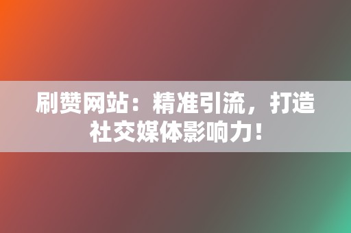 刷赞网站：精准引流，打造社交媒体影响力！