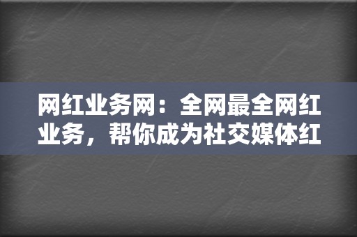 网红业务网：全网最全网红业务，帮你成为社交媒体红人！