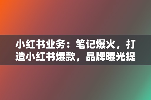 小红书业务：笔记爆火，打造小红书爆款，品牌曝光提升！