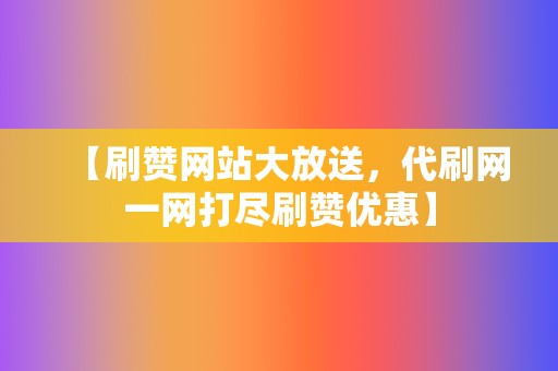 【刷赞网站大放送，代刷网一网打尽刷赞优惠】