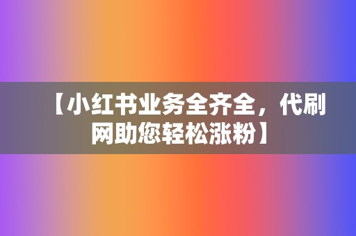 【小红书业务全齐全，代刷网助您轻松涨粉】