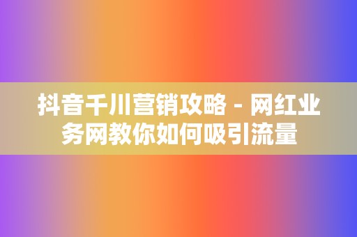 抖音千川营销攻略 - 网红业务网教你如何吸引流量  第2张