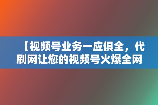 【视频号业务一应俱全，代刷网让您的视频号火爆全网】