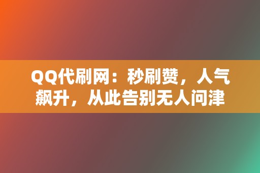 QQ代刷网：秒刷赞，人气飙升，从此告别无人问津  第2张