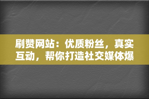 刷赞网站：优质粉丝，真实互动，帮你打造社交媒体爆款