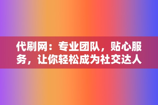 代刷网：专业团队，贴心服务，让你轻松成为社交达人